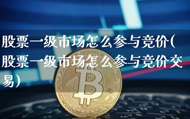 股票一级市场怎么参与竞价(股票一级市场怎么参与竞价交易)_https://www.jyywjc.com_创业板_第1张