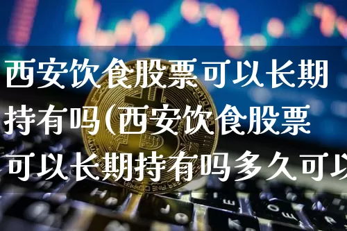西安饮食股票可以长期持有吗(西安饮食股票可以长期持有吗多久可以卖)_https://www.jyywjc.com_股票板块_第1张