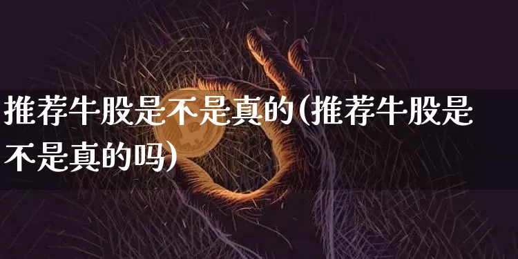 推荐牛股是不是真的(推荐牛股是不是真的吗)_https://www.jyywjc.com_股票板块_第1张