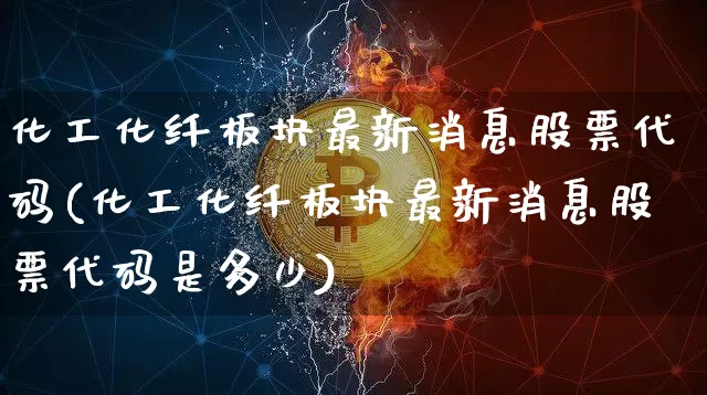 化工化纤板块最新消息股票代码(化工化纤板块最新消息股票代码是多少)_https://www.jyywjc.com_股票_第1张
