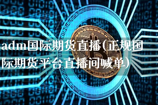 adm国际期货直播(正规国际期货平台直播间喊单)_https://www.jyywjc.com_创业板_第1张