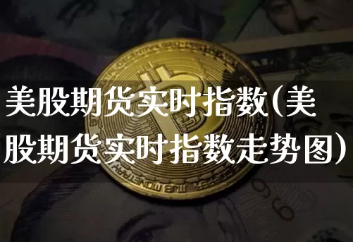 美股期货实时指数(美股期货实时指数走势图)_https://www.jyywjc.com_股票行情_第1张