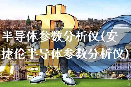 半导体参数分析仪(安捷伦半导体参数分析仪)_https://www.jyywjc.com_股票趋势_第1张