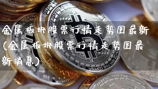 金属板块股票行情走势图最新(金属板块股票行情走势图最新消息)_https://www.jyywjc.com_创业板_第1张
