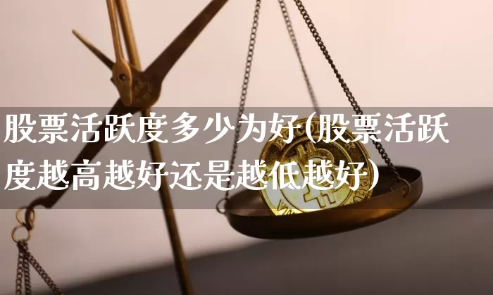 股票活跃度多少为好(股票活跃度越高越好还是越低越好)_https://www.jyywjc.com_股票板块_第1张