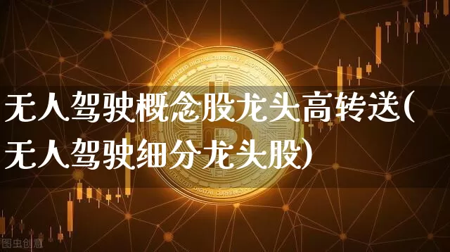 无人驾驶概念股龙头高转送(无人驾驶细分龙头股)_https://www.jyywjc.com_股票趋势_第1张