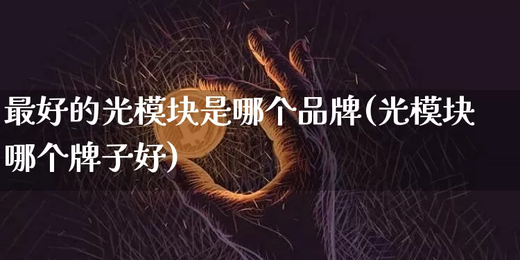 最好的光模块是哪个品牌(光模块哪个牌子好)_https://www.jyywjc.com_股票板块_第1张