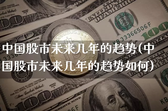 中国股市未来几年的趋势(中国股市未来几年的趋势如何)_https://www.jyywjc.com_深交所_第1张