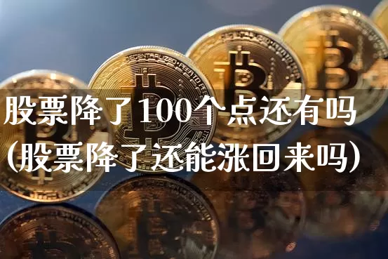 股票降了100个点还有吗(股票降了还能涨回来吗)_https://www.jyywjc.com_科创板_第1张