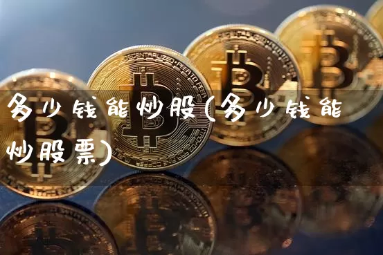 多少钱能炒股(多少钱能炒股票)_https://www.jyywjc.com_股票_第1张