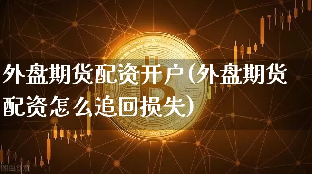 外盘期货配资开户(外盘期货配资怎么追回损失)_https://www.jyywjc.com_北交所_第1张