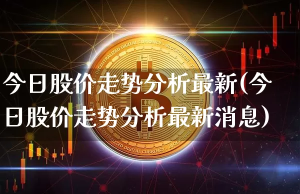 今日股价走势分析最新(今日股价走势分析最新消息)_https://www.jyywjc.com_深交所_第1张