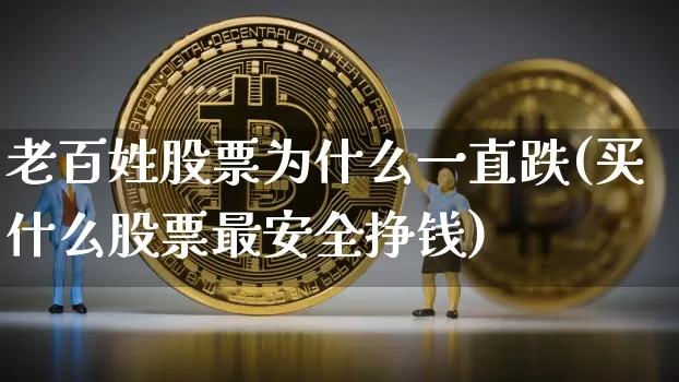 老百姓股票为什么一直跌(买什么股票最安全挣钱)_https://www.jyywjc.com_股票_第1张