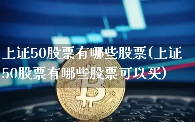 上证50股票有哪些股票(上证50股票有哪些股票可以买)_https://www.jyywjc.com_深交所_第1张