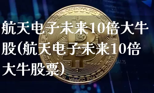 航天电子未来10倍大牛股(航天电子未来10倍大牛股票)_https://www.jyywjc.com_股票_第1张