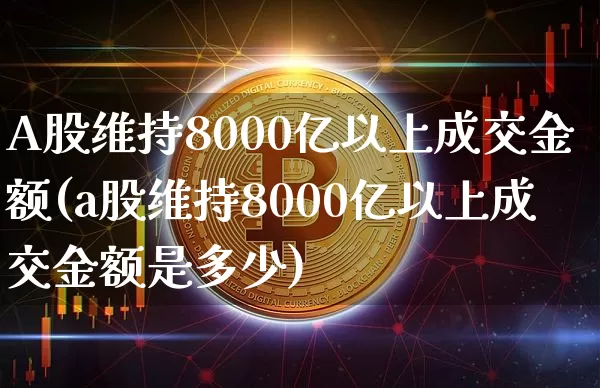 A股维持8000亿以上成交金额(a股维持8000亿以上成交金额是多少)_https://www.jyywjc.com_科创板_第1张