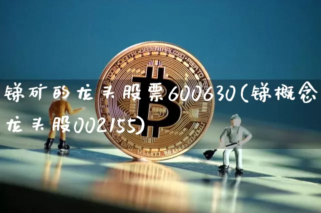 锑矿的龙头股票600630(锑概念龙头股002155)_https://www.jyywjc.com_股票行情_第1张