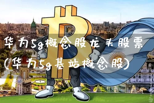 华为5g概念股龙头股票(华为5g基站概念股)_https://www.jyywjc.com_北交所_第1张