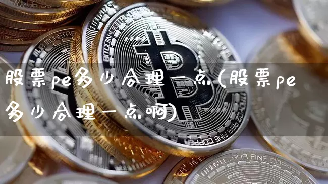 股票pe多少合理一点(股票pe多少合理一点啊)_https://www.jyywjc.com_股票行情_第1张