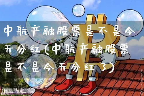 中航产融股票是不是今天分红(中航产融股票是不是今天分红了)_https://www.jyywjc.com_股票价格_第1张