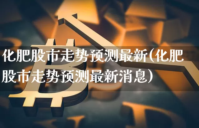 化肥股市走势预测最新(化肥股市走势预测最新消息)_https://www.jyywjc.com_股票行情_第1张