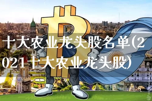 十大农业龙头股名单(2021十大农业龙头股)_https://www.jyywjc.com_股票趋势_第1张