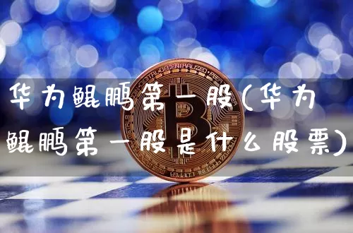 华为鲲鹏第一股(华为鲲鹏第一股是什么股票)_https://www.jyywjc.com_创业板_第1张