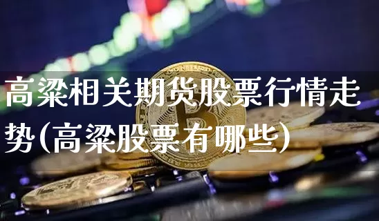 高粱相关期货股票行情走势(高粱股票有哪些)_https://www.jyywjc.com_股票板块_第1张