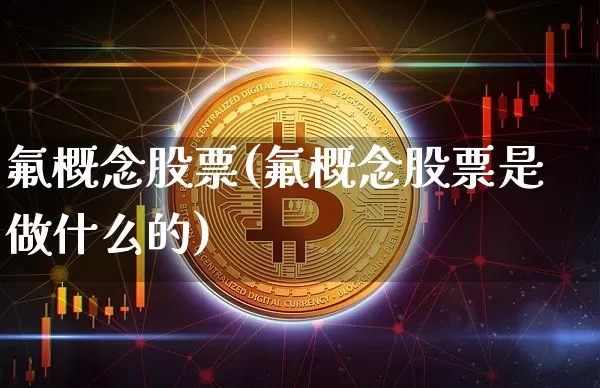 氟概念股票(氟概念股票是做什么的)_https://www.jyywjc.com_股票_第1张