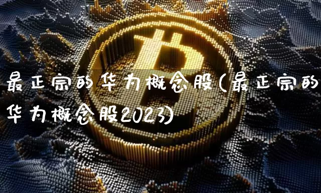 最正宗的华为概念股(最正宗的华为概念股2023)_https://www.jyywjc.com_上交所_第1张