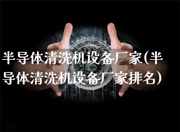 半导体清洗机设备厂家(半导体清洗机设备厂家排名)_https://www.jyywjc.com_股票板块_第1张