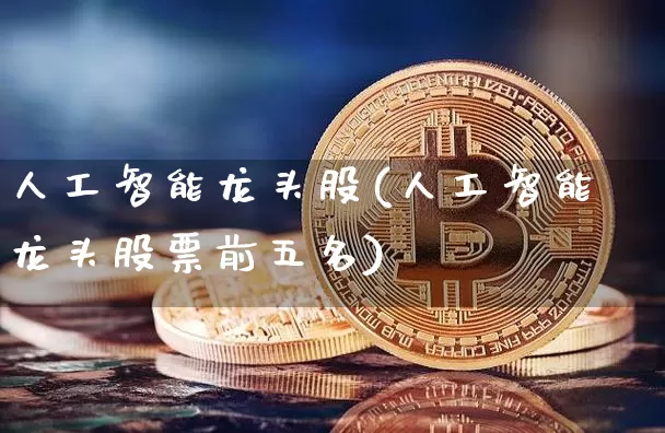人工智能龙头股(人工智能龙头股票前五名)_https://www.jyywjc.com_股票价格_第1张