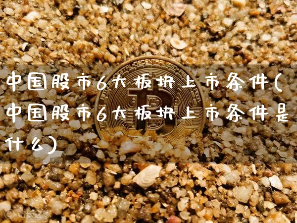 中国股市6大板块上市条件(中国股市6大板块上市条件是什么)_https://www.jyywjc.com_上交所_第1张