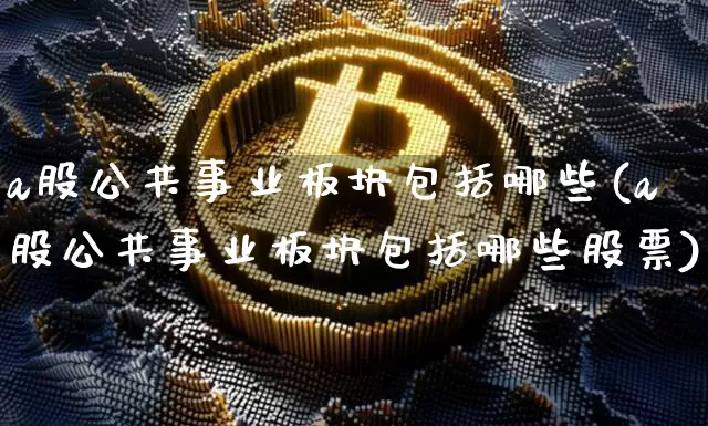 a股公共事业板块包括哪些(a股公共事业板块包括哪些股票)_https://www.jyywjc.com_股票趋势_第1张