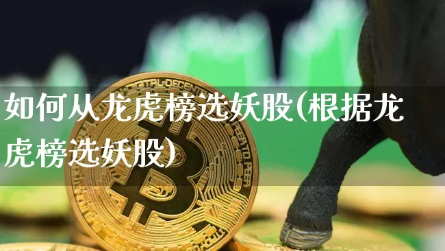 如何从龙虎榜选妖股(根据龙虎榜选妖股)_https://www.jyywjc.com_股票_第1张