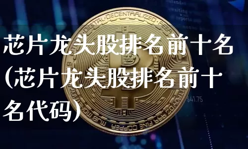 芯片龙头股排名前十名(芯片龙头股排名前十名代码)_https://www.jyywjc.com_股票趋势_第1张