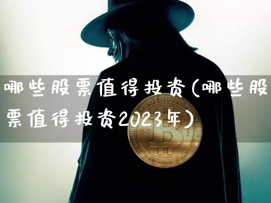 哪些股票值得投资(哪些股票值得投资2023年)_https://www.jyywjc.com_股票_第1张