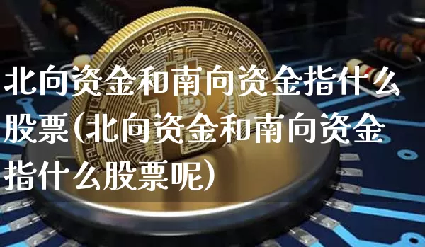 北向资金和南向资金指什么股票(北向资金和南向资金指什么股票呢)_https://www.jyywjc.com_股票板块_第1张