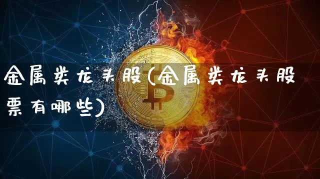 金属类龙头股(金属类龙头股票有哪些)_https://www.jyywjc.com_上交所_第1张