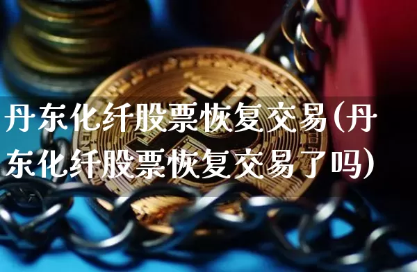 丹东化纤股票恢复交易(丹东化纤股票恢复交易了吗)_https://www.jyywjc.com_股票_第1张
