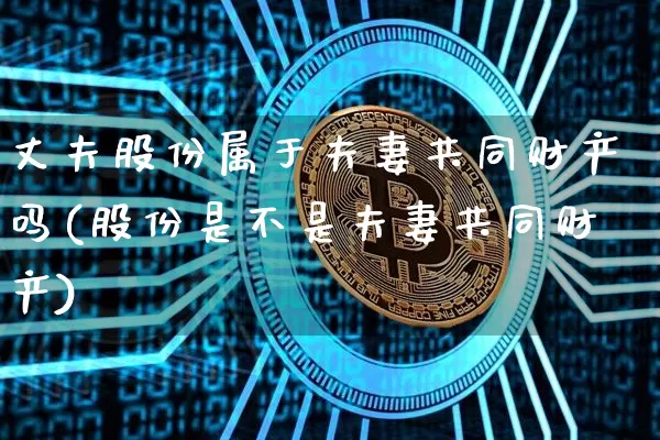 丈夫股份属于夫妻共同财产吗(股份是不是夫妻共同财产)_https://www.jyywjc.com_上交所_第1张