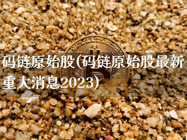 码链原始股(码链原始股最新重大消息2023)_https://www.jyywjc.com_股票板块_第1张