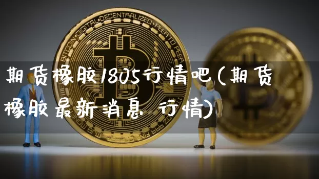 期货橡胶1805行情吧(期货橡胶最新消息 行情)_https://www.jyywjc.com_股票价格_第1张