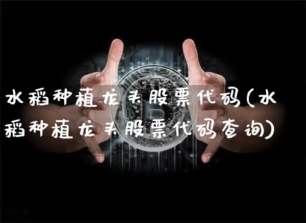 水稻种植龙头股票代码(水稻种植龙头股票代码查询)_https://www.jyywjc.com_股票行情_第1张