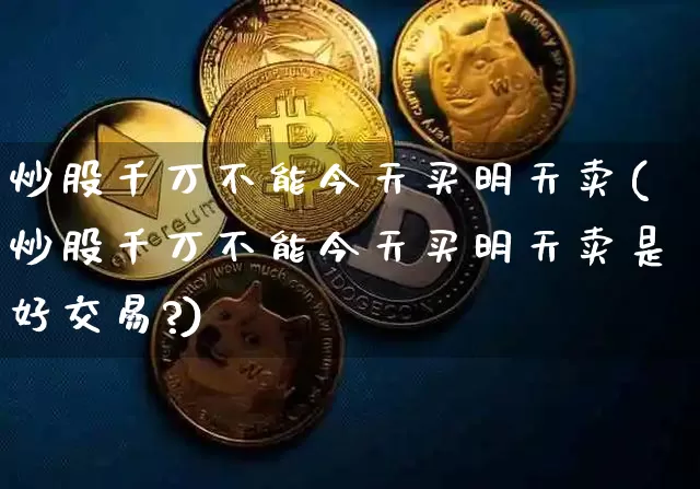 炒股千万不能今天买明天卖(炒股千万不能今天买明天卖是好交易?)_https://www.jyywjc.com_股票板块_第1张