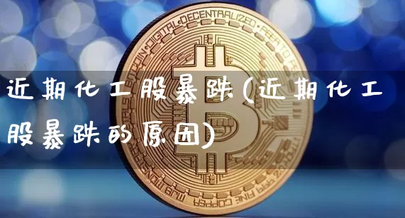近期化工股暴跌(近期化工股暴跌的原因)_https://www.jyywjc.com_股票趋势_第1张