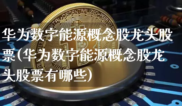 华为数字能源概念股龙头股票(华为数字能源概念股龙头股票有哪些)_https://www.jyywjc.com_深交所_第1张