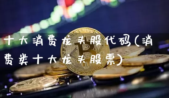 十大消费龙头股代码(消费类十大龙头股票)_https://www.jyywjc.com_股票趋势_第1张