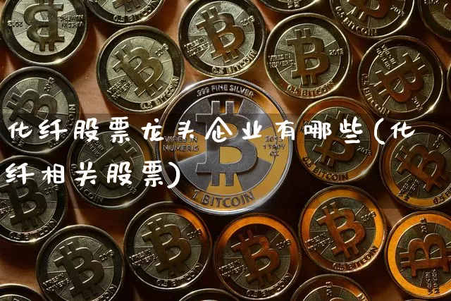 化纤股票龙头企业有哪些(化纤相关股票)_https://www.jyywjc.com_股票价格_第1张
