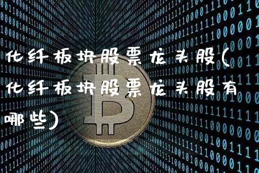 化纤板块股票龙头股(化纤板块股票龙头股有哪些)_https://www.jyywjc.com_股票趋势_第1张